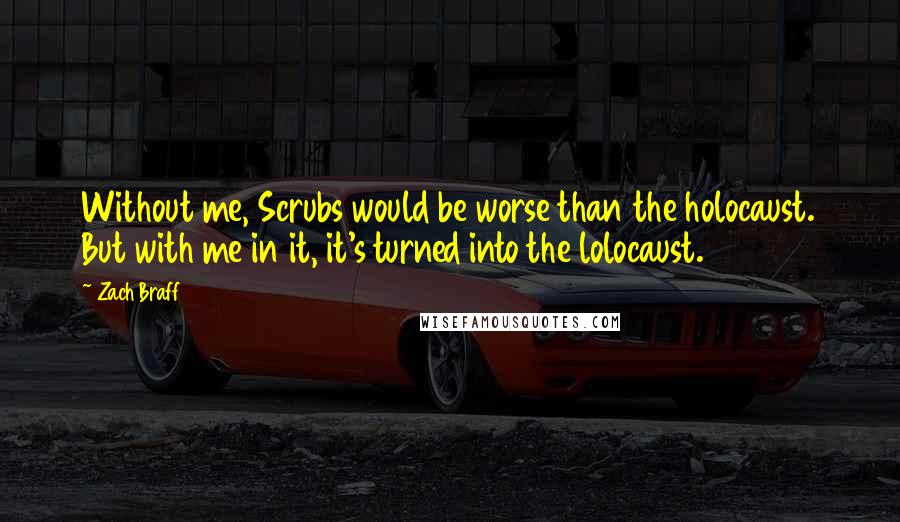 Zach Braff Quotes: Without me, Scrubs would be worse than the holocaust. But with me in it, it's turned into the lolocaust.