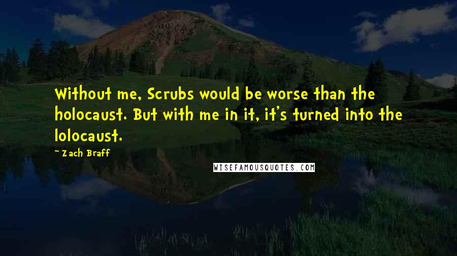 Zach Braff Quotes: Without me, Scrubs would be worse than the holocaust. But with me in it, it's turned into the lolocaust.