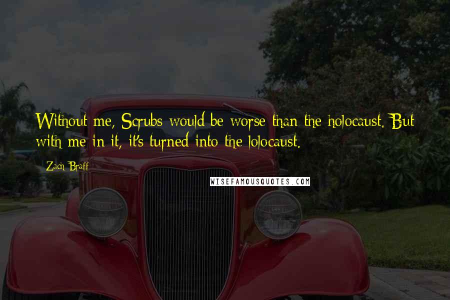 Zach Braff Quotes: Without me, Scrubs would be worse than the holocaust. But with me in it, it's turned into the lolocaust.