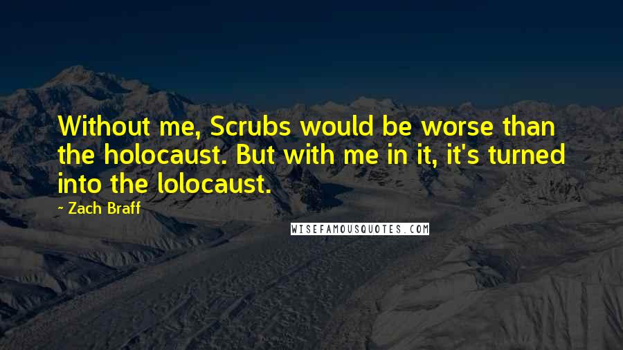 Zach Braff Quotes: Without me, Scrubs would be worse than the holocaust. But with me in it, it's turned into the lolocaust.