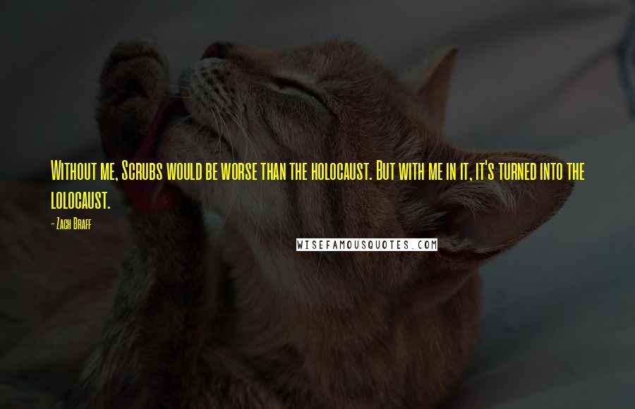 Zach Braff Quotes: Without me, Scrubs would be worse than the holocaust. But with me in it, it's turned into the lolocaust.