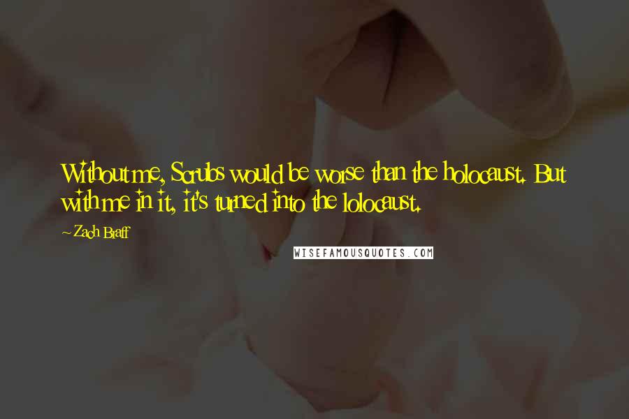Zach Braff Quotes: Without me, Scrubs would be worse than the holocaust. But with me in it, it's turned into the lolocaust.