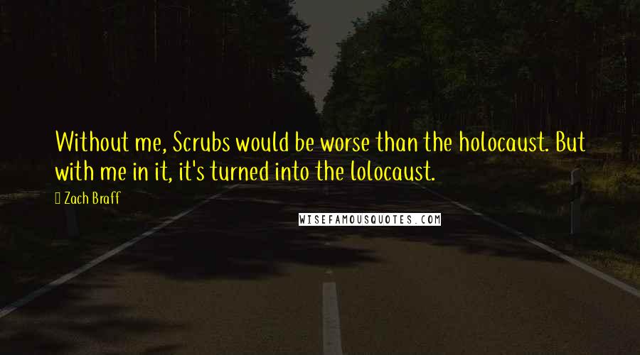 Zach Braff Quotes: Without me, Scrubs would be worse than the holocaust. But with me in it, it's turned into the lolocaust.