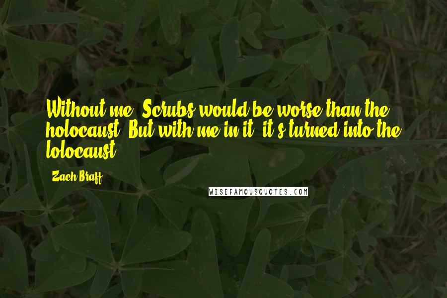 Zach Braff Quotes: Without me, Scrubs would be worse than the holocaust. But with me in it, it's turned into the lolocaust.