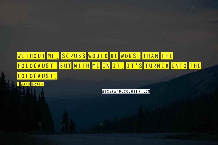 Zach Braff Quotes: Without me, Scrubs would be worse than the holocaust. But with me in it, it's turned into the lolocaust.