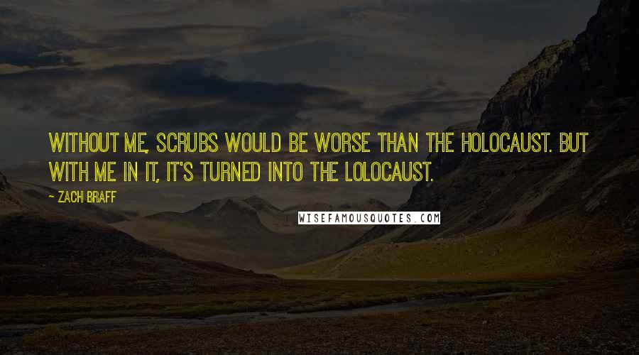 Zach Braff Quotes: Without me, Scrubs would be worse than the holocaust. But with me in it, it's turned into the lolocaust.