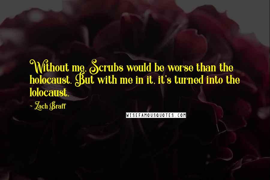 Zach Braff Quotes: Without me, Scrubs would be worse than the holocaust. But with me in it, it's turned into the lolocaust.