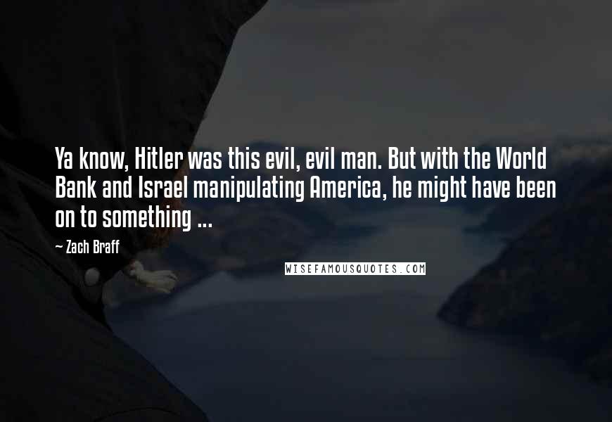 Zach Braff Quotes: Ya know, Hitler was this evil, evil man. But with the World Bank and Israel manipulating America, he might have been on to something ...