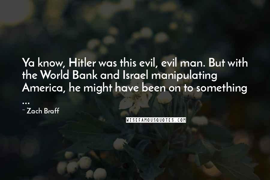 Zach Braff Quotes: Ya know, Hitler was this evil, evil man. But with the World Bank and Israel manipulating America, he might have been on to something ...