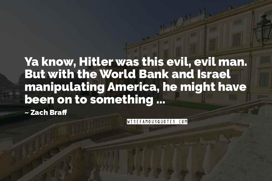Zach Braff Quotes: Ya know, Hitler was this evil, evil man. But with the World Bank and Israel manipulating America, he might have been on to something ...