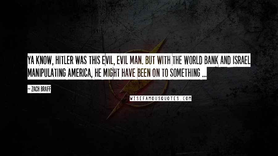 Zach Braff Quotes: Ya know, Hitler was this evil, evil man. But with the World Bank and Israel manipulating America, he might have been on to something ...