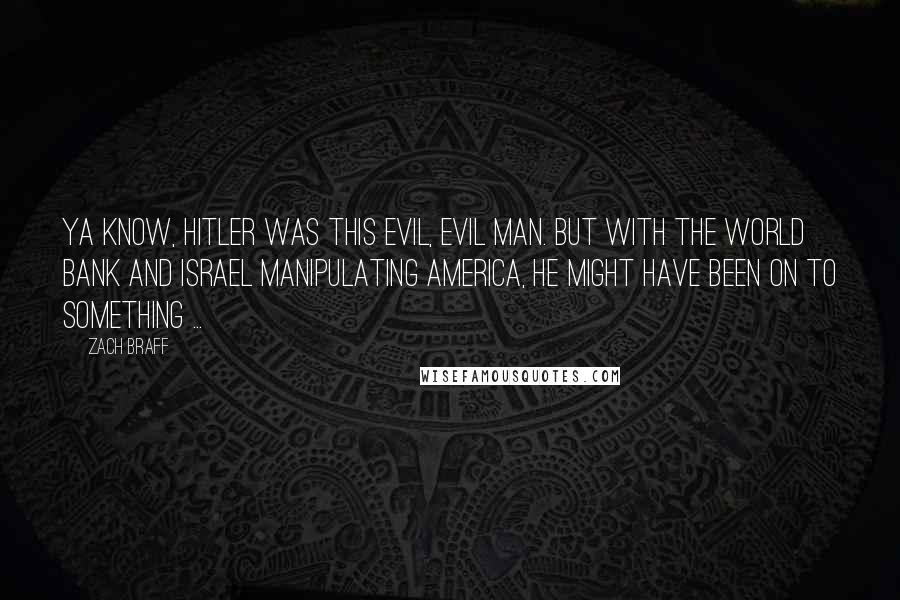 Zach Braff Quotes: Ya know, Hitler was this evil, evil man. But with the World Bank and Israel manipulating America, he might have been on to something ...