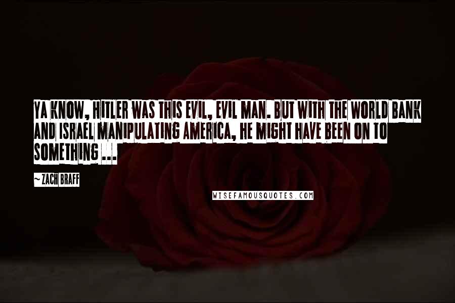 Zach Braff Quotes: Ya know, Hitler was this evil, evil man. But with the World Bank and Israel manipulating America, he might have been on to something ...