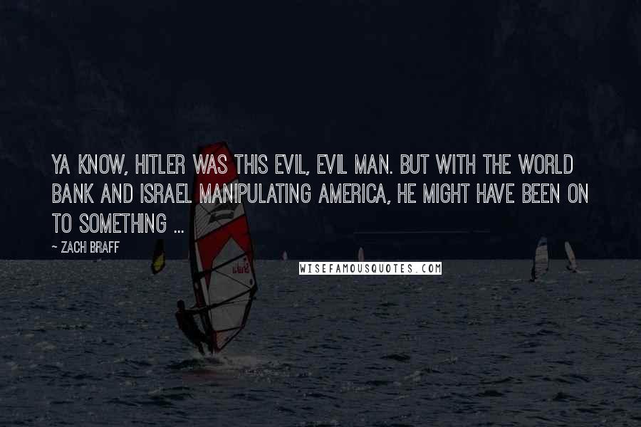 Zach Braff Quotes: Ya know, Hitler was this evil, evil man. But with the World Bank and Israel manipulating America, he might have been on to something ...
