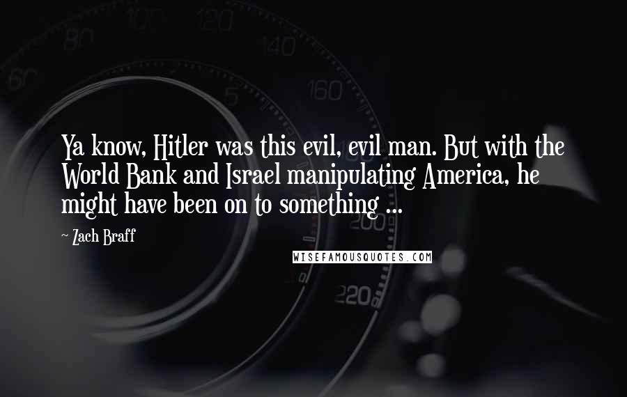 Zach Braff Quotes: Ya know, Hitler was this evil, evil man. But with the World Bank and Israel manipulating America, he might have been on to something ...