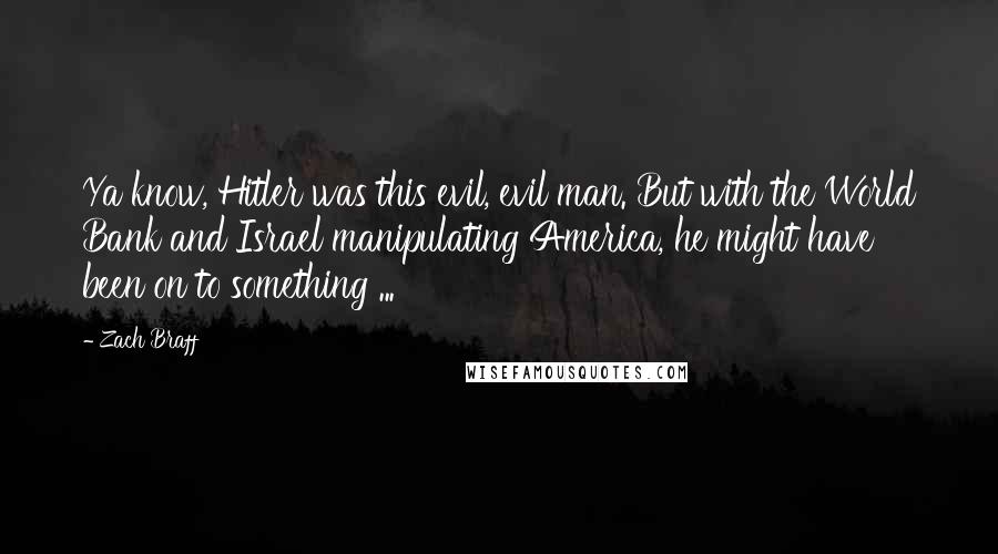 Zach Braff Quotes: Ya know, Hitler was this evil, evil man. But with the World Bank and Israel manipulating America, he might have been on to something ...