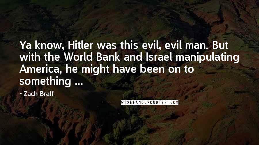 Zach Braff Quotes: Ya know, Hitler was this evil, evil man. But with the World Bank and Israel manipulating America, he might have been on to something ...