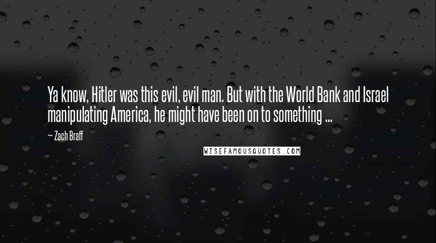 Zach Braff Quotes: Ya know, Hitler was this evil, evil man. But with the World Bank and Israel manipulating America, he might have been on to something ...