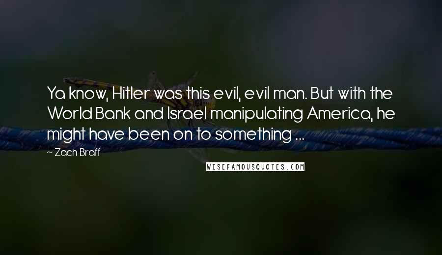 Zach Braff Quotes: Ya know, Hitler was this evil, evil man. But with the World Bank and Israel manipulating America, he might have been on to something ...