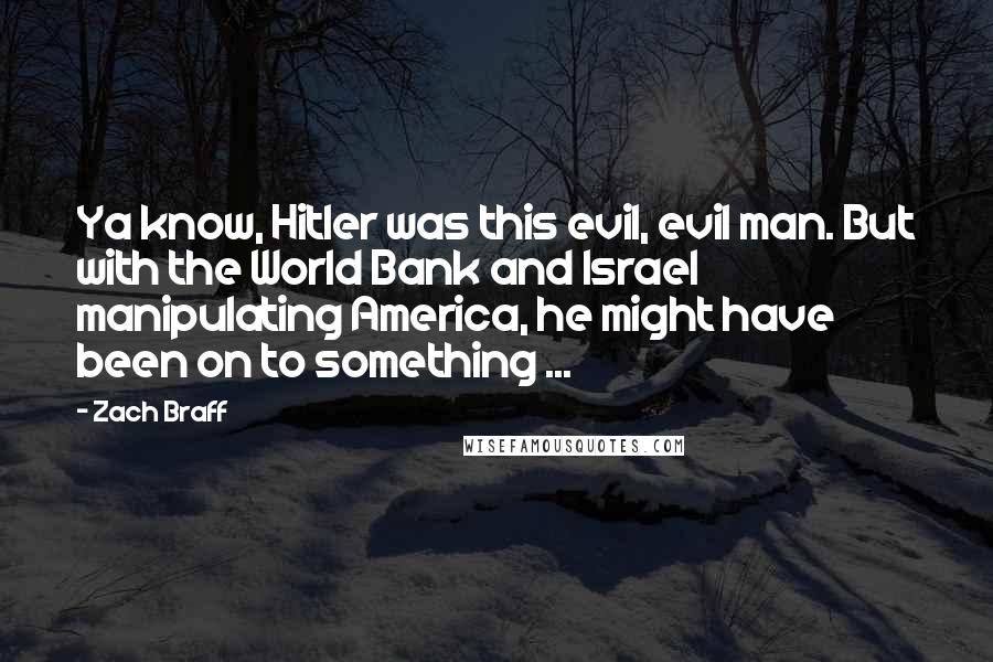 Zach Braff Quotes: Ya know, Hitler was this evil, evil man. But with the World Bank and Israel manipulating America, he might have been on to something ...