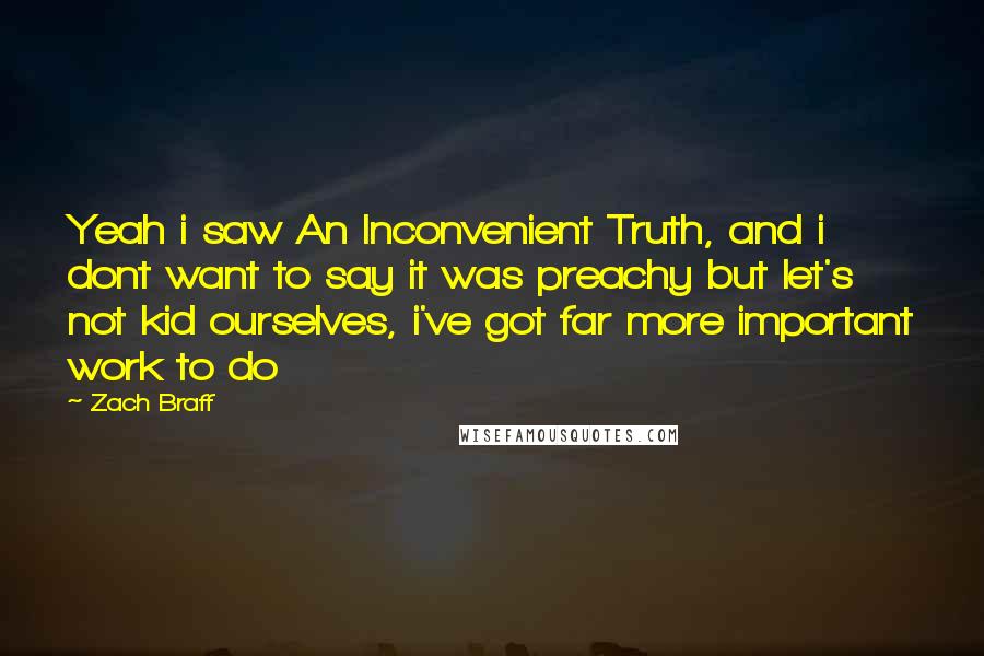 Zach Braff Quotes: Yeah i saw An Inconvenient Truth, and i dont want to say it was preachy but let's not kid ourselves, i've got far more important work to do