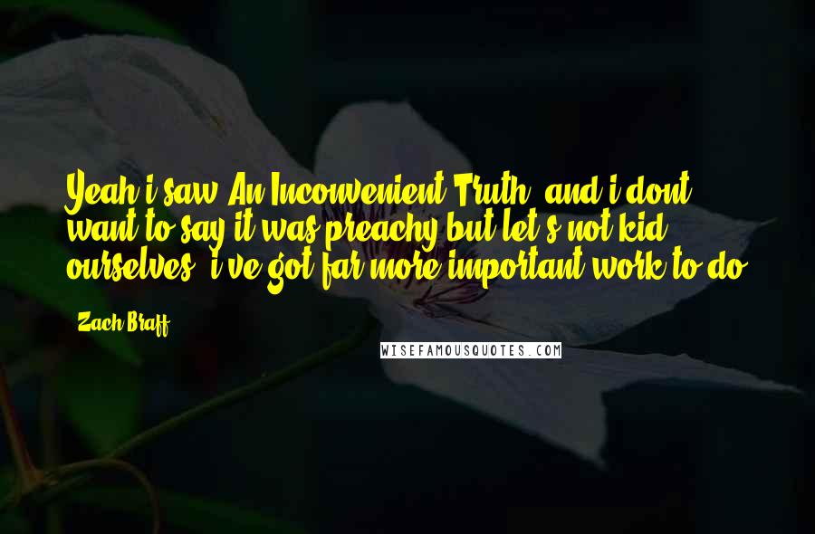 Zach Braff Quotes: Yeah i saw An Inconvenient Truth, and i dont want to say it was preachy but let's not kid ourselves, i've got far more important work to do