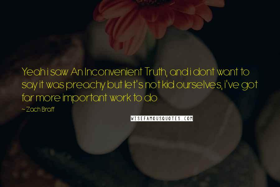 Zach Braff Quotes: Yeah i saw An Inconvenient Truth, and i dont want to say it was preachy but let's not kid ourselves, i've got far more important work to do