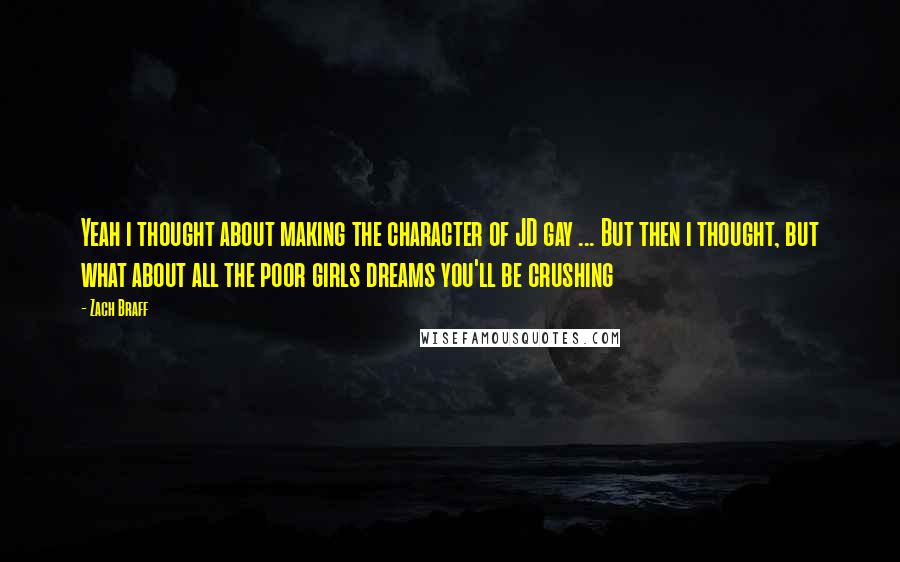 Zach Braff Quotes: Yeah i thought about making the character of JD gay ... But then i thought, but what about all the poor girls dreams you'll be crushing