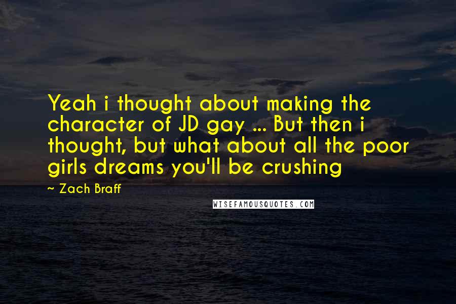 Zach Braff Quotes: Yeah i thought about making the character of JD gay ... But then i thought, but what about all the poor girls dreams you'll be crushing