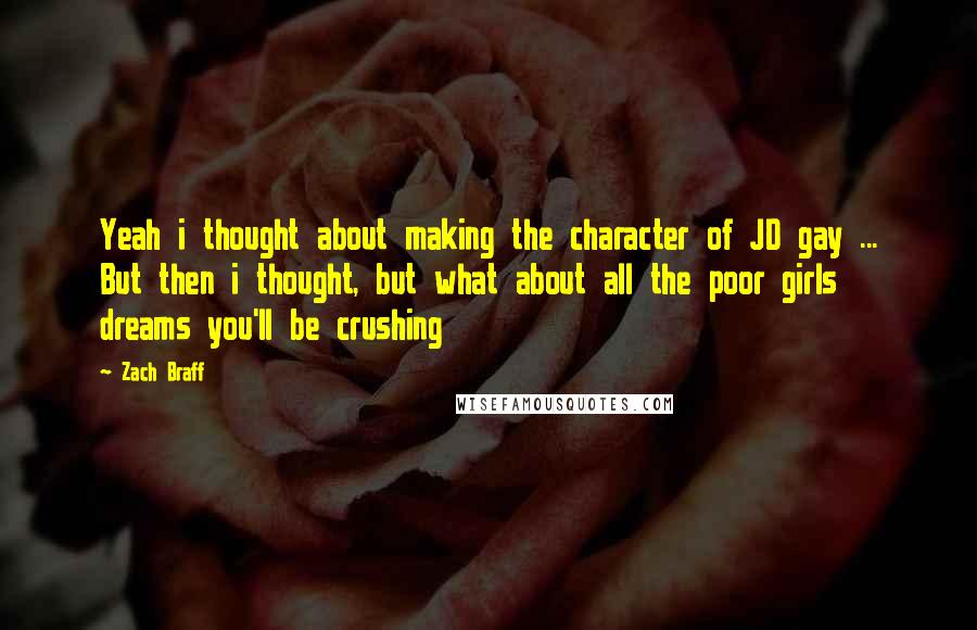 Zach Braff Quotes: Yeah i thought about making the character of JD gay ... But then i thought, but what about all the poor girls dreams you'll be crushing