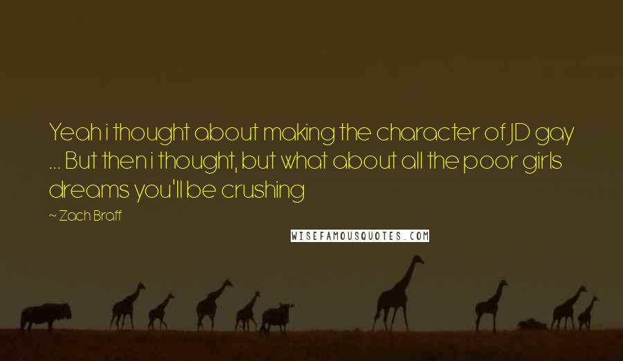 Zach Braff Quotes: Yeah i thought about making the character of JD gay ... But then i thought, but what about all the poor girls dreams you'll be crushing