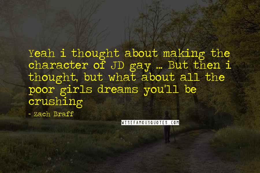 Zach Braff Quotes: Yeah i thought about making the character of JD gay ... But then i thought, but what about all the poor girls dreams you'll be crushing