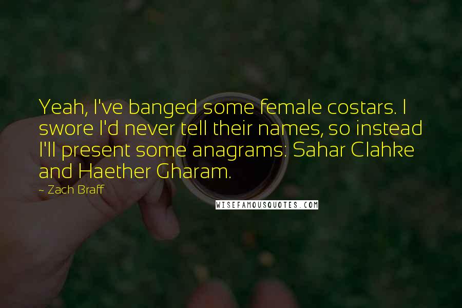 Zach Braff Quotes: Yeah, I've banged some female costars. I swore I'd never tell their names, so instead I'll present some anagrams: Sahar Clahke and Haether Gharam.