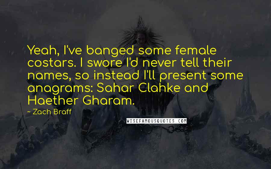 Zach Braff Quotes: Yeah, I've banged some female costars. I swore I'd never tell their names, so instead I'll present some anagrams: Sahar Clahke and Haether Gharam.