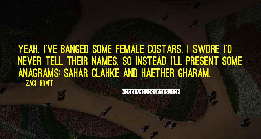Zach Braff Quotes: Yeah, I've banged some female costars. I swore I'd never tell their names, so instead I'll present some anagrams: Sahar Clahke and Haether Gharam.
