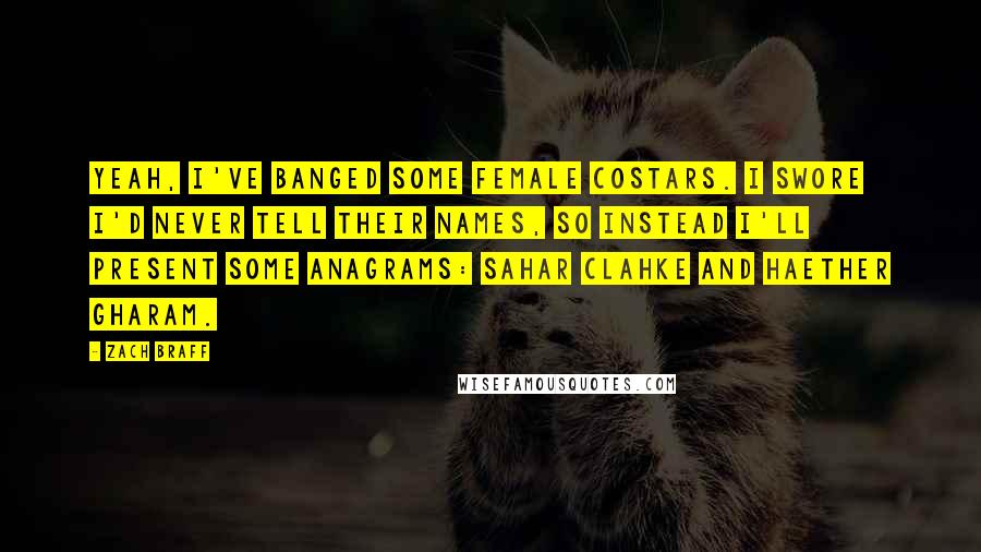 Zach Braff Quotes: Yeah, I've banged some female costars. I swore I'd never tell their names, so instead I'll present some anagrams: Sahar Clahke and Haether Gharam.