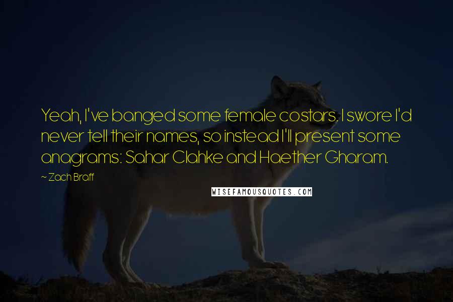 Zach Braff Quotes: Yeah, I've banged some female costars. I swore I'd never tell their names, so instead I'll present some anagrams: Sahar Clahke and Haether Gharam.