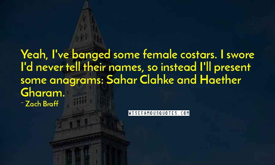 Zach Braff Quotes: Yeah, I've banged some female costars. I swore I'd never tell their names, so instead I'll present some anagrams: Sahar Clahke and Haether Gharam.