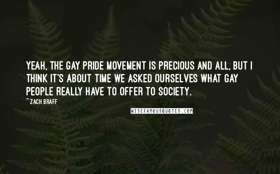 Zach Braff Quotes: Yeah, the gay pride movement is precious and all, but I think it's about time we asked ourselves what gay people really have to offer to society.