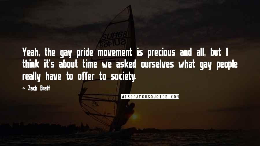 Zach Braff Quotes: Yeah, the gay pride movement is precious and all, but I think it's about time we asked ourselves what gay people really have to offer to society.