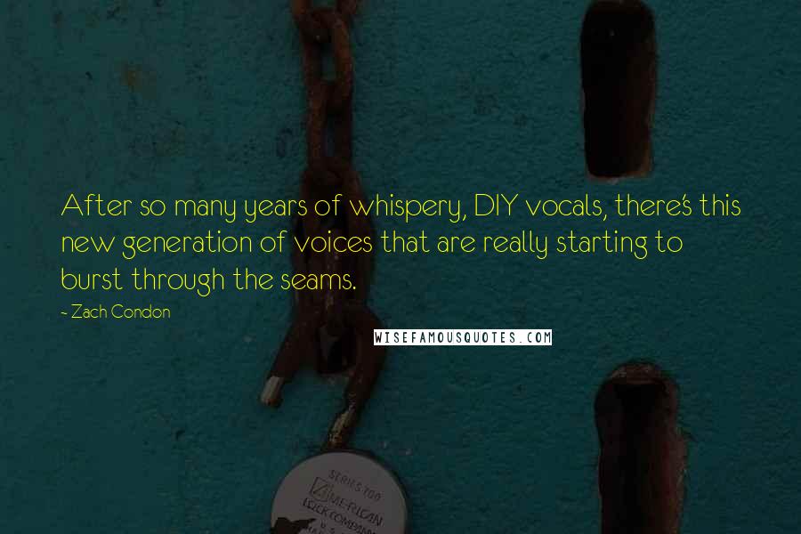 Zach Condon Quotes: After so many years of whispery, DIY vocals, there's this new generation of voices that are really starting to burst through the seams.