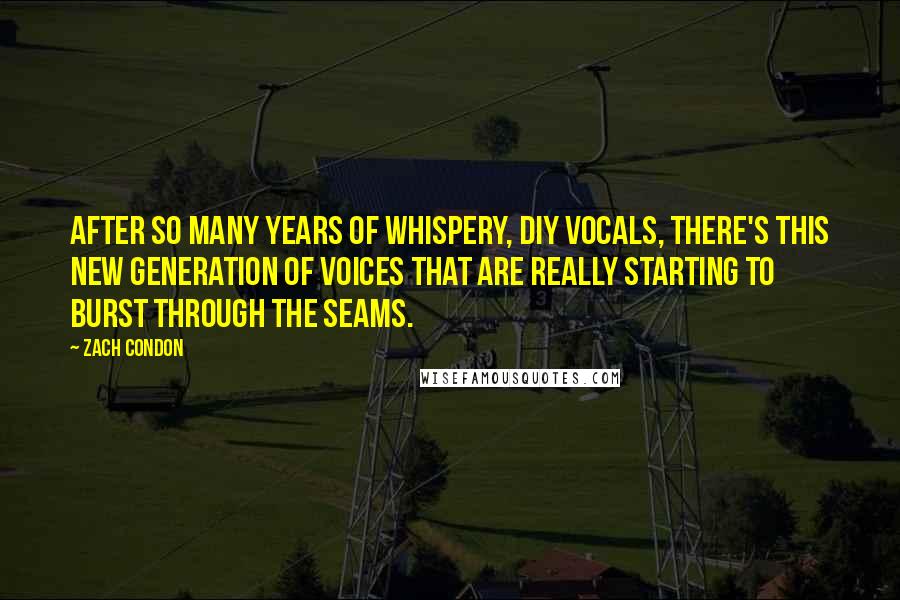 Zach Condon Quotes: After so many years of whispery, DIY vocals, there's this new generation of voices that are really starting to burst through the seams.