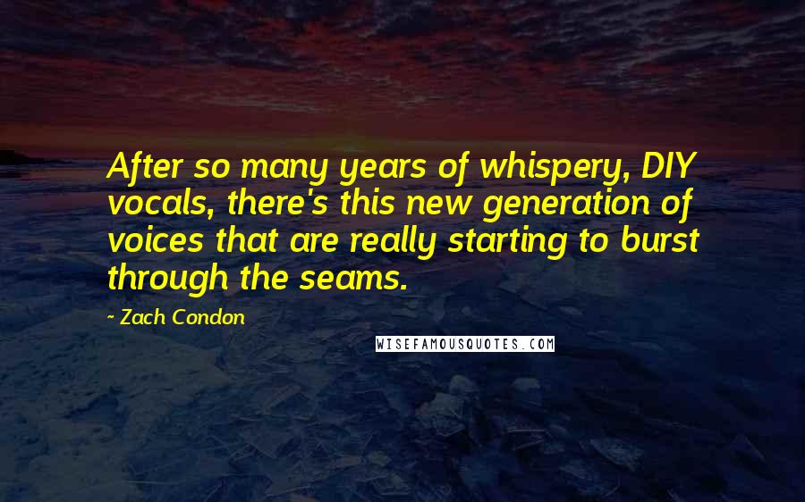 Zach Condon Quotes: After so many years of whispery, DIY vocals, there's this new generation of voices that are really starting to burst through the seams.