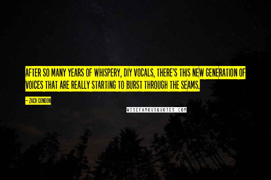 Zach Condon Quotes: After so many years of whispery, DIY vocals, there's this new generation of voices that are really starting to burst through the seams.