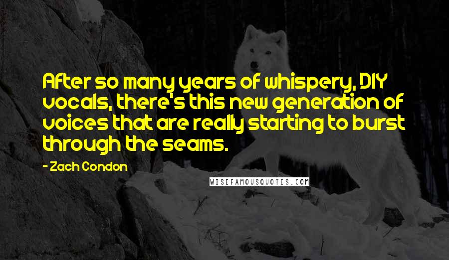 Zach Condon Quotes: After so many years of whispery, DIY vocals, there's this new generation of voices that are really starting to burst through the seams.