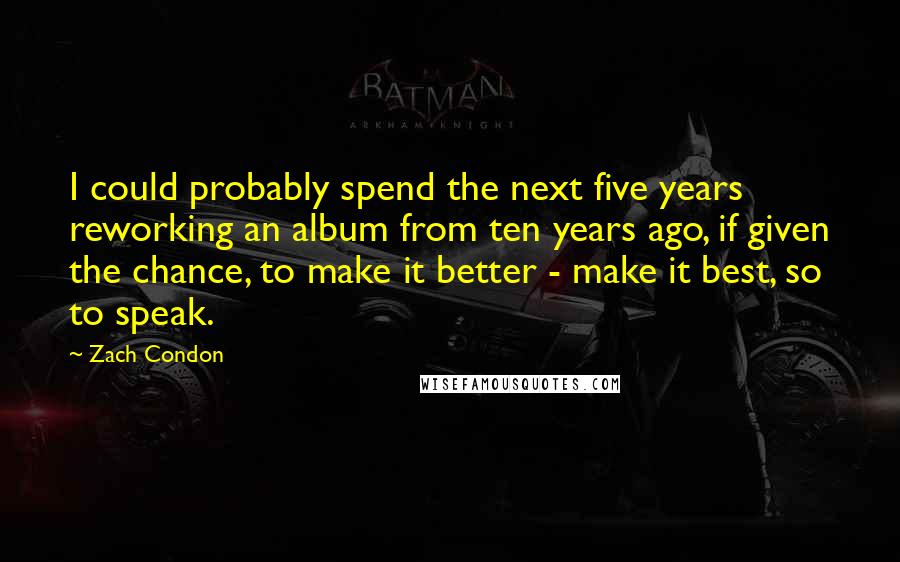 Zach Condon Quotes: I could probably spend the next five years reworking an album from ten years ago, if given the chance, to make it better - make it best, so to speak.