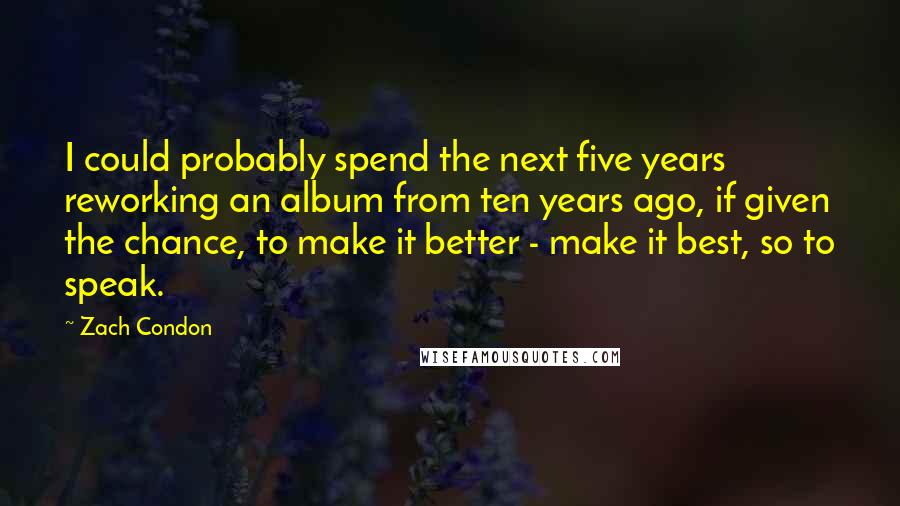 Zach Condon Quotes: I could probably spend the next five years reworking an album from ten years ago, if given the chance, to make it better - make it best, so to speak.