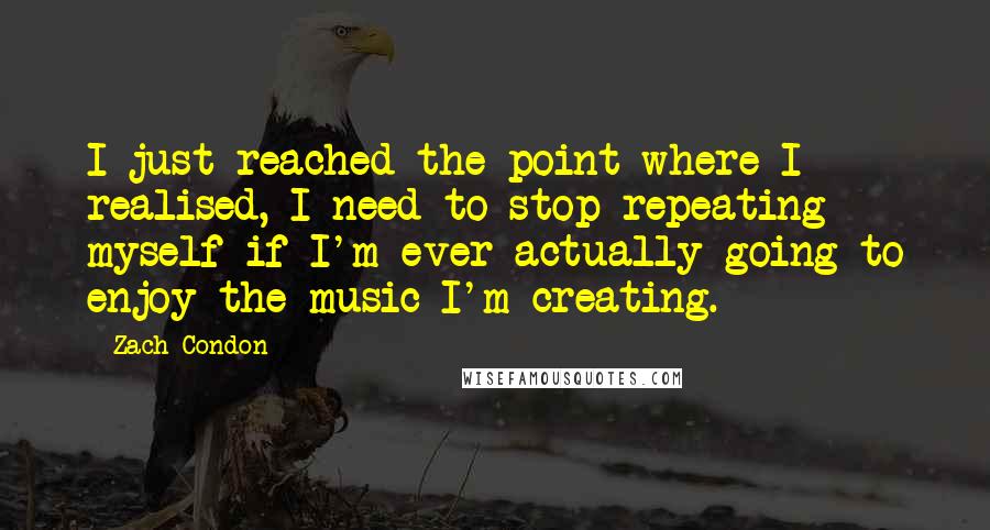 Zach Condon Quotes: I just reached the point where I realised, I need to stop repeating myself if I'm ever actually going to enjoy the music I'm creating.