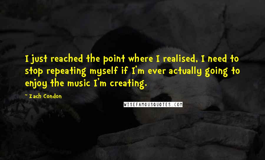 Zach Condon Quotes: I just reached the point where I realised, I need to stop repeating myself if I'm ever actually going to enjoy the music I'm creating.