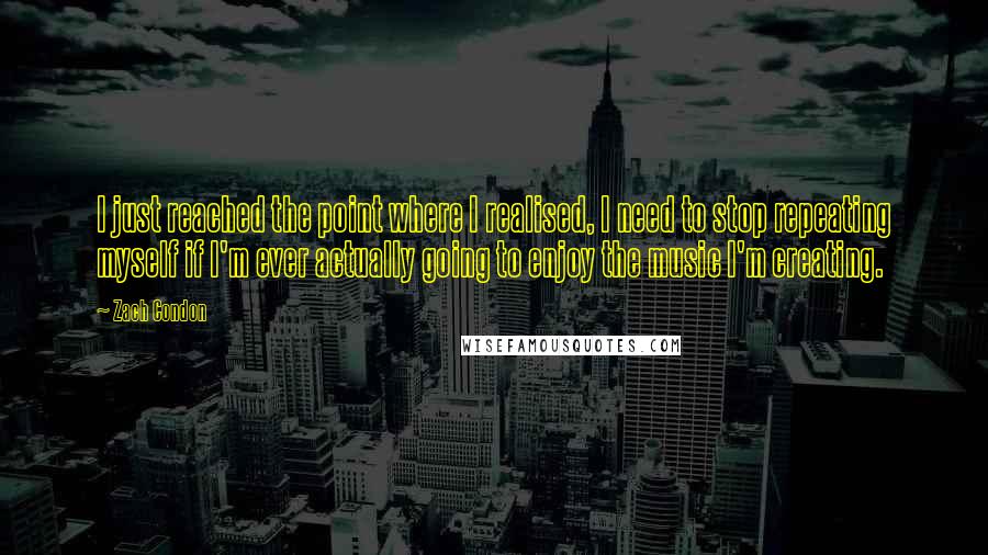 Zach Condon Quotes: I just reached the point where I realised, I need to stop repeating myself if I'm ever actually going to enjoy the music I'm creating.